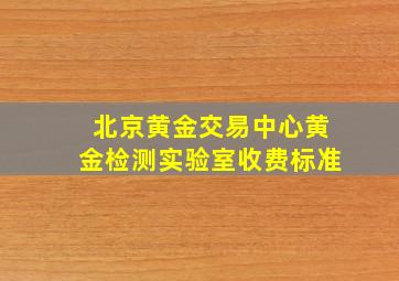 北京黄金交易中心黄金检测实验室收费标准