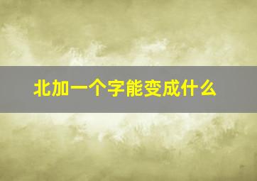 北加一个字能变成什么