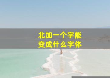 北加一个字能变成什么字体