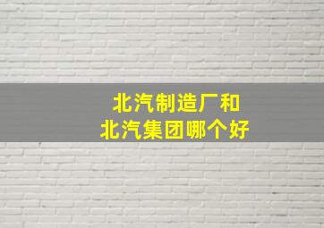 北汽制造厂和北汽集团哪个好