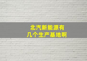 北汽新能源有几个生产基地啊