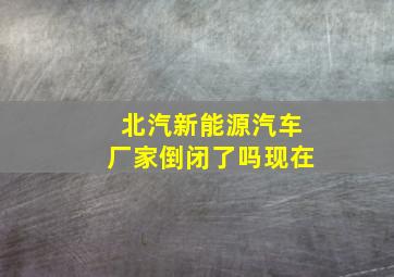 北汽新能源汽车厂家倒闭了吗现在