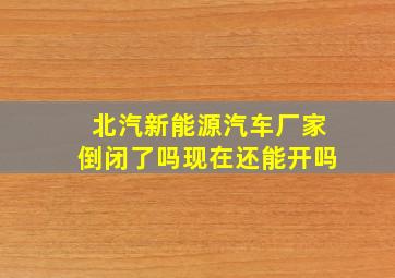 北汽新能源汽车厂家倒闭了吗现在还能开吗