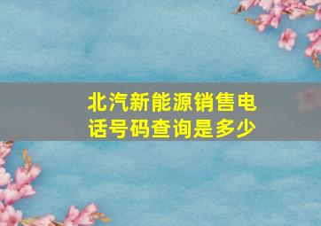 北汽新能源销售电话号码查询是多少