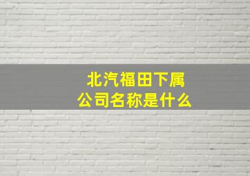 北汽福田下属公司名称是什么