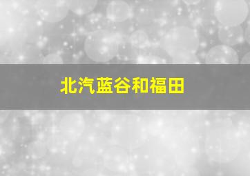 北汽蓝谷和福田