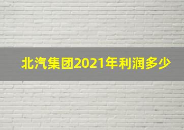 北汽集团2021年利润多少