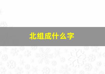 北组成什么字