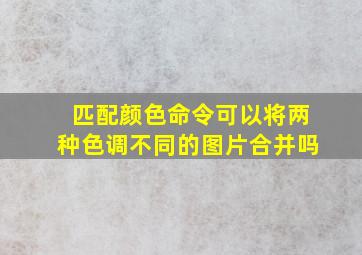 匹配颜色命令可以将两种色调不同的图片合并吗