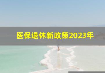 医保退休新政策2023年