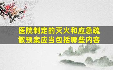 医院制定的灭火和应急疏散预案应当包括哪些内容