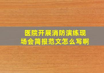 医院开展消防演练现场会简报范文怎么写啊