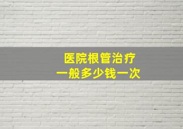 医院根管治疗一般多少钱一次