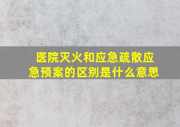 医院灭火和应急疏散应急预案的区别是什么意思