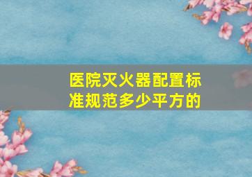 医院灭火器配置标准规范多少平方的