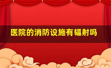 医院的消防设施有辐射吗