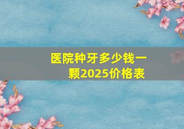 医院种牙多少钱一颗2025价格表