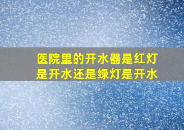 医院里的开水器是红灯是开水还是绿灯是开水