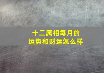 十二属相每月的运势和财运怎么样