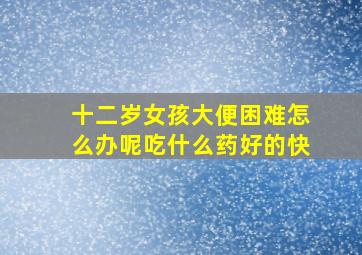 十二岁女孩大便困难怎么办呢吃什么药好的快