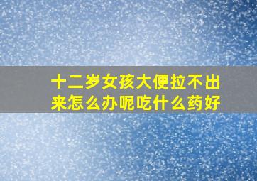 十二岁女孩大便拉不出来怎么办呢吃什么药好