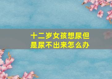 十二岁女孩想尿但是尿不出来怎么办