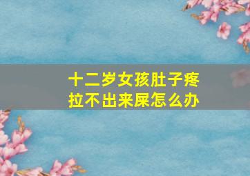 十二岁女孩肚子疼拉不出来屎怎么办