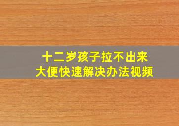 十二岁孩子拉不出来大便快速解决办法视频