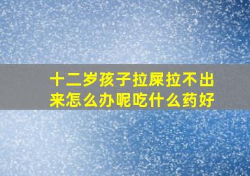 十二岁孩子拉屎拉不出来怎么办呢吃什么药好