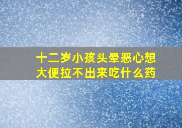 十二岁小孩头晕恶心想大便拉不出来吃什么药