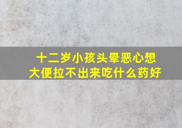 十二岁小孩头晕恶心想大便拉不出来吃什么药好