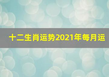 十二生肖运势2021年每月运