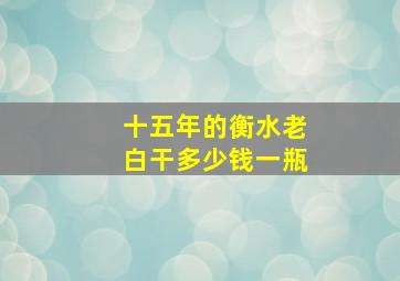 十五年的衡水老白干多少钱一瓶