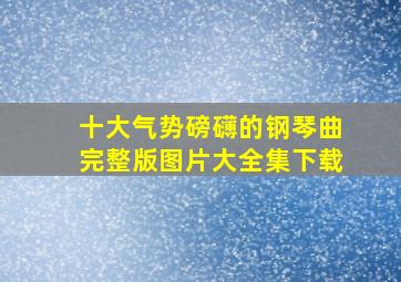 十大气势磅礴的钢琴曲完整版图片大全集下载