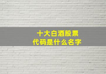 十大白酒股票代码是什么名字