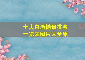 十大白酒销量排名一览表图片大全集