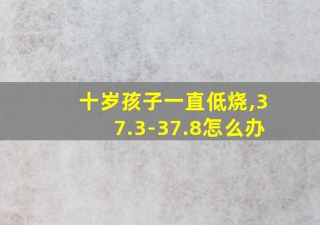 十岁孩子一直低烧,37.3-37.8怎么办