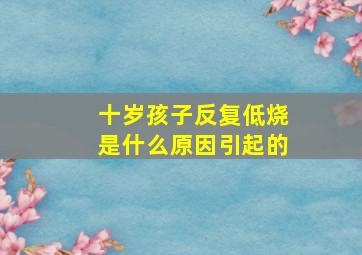 十岁孩子反复低烧是什么原因引起的