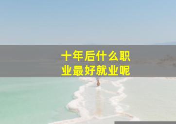 十年后什么职业最好就业呢