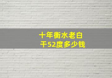 十年衡水老白干52度多少钱