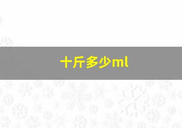 十斤多少ml