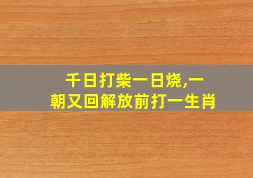 千日打柴一日烧,一朝又回解放前打一生肖