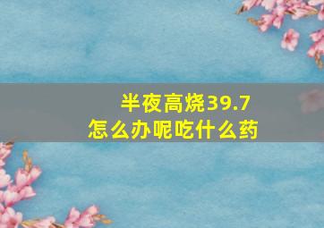 半夜高烧39.7怎么办呢吃什么药