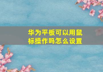 华为平板可以用鼠标操作吗怎么设置