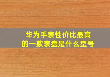 华为手表性价比最高的一款表盘是什么型号