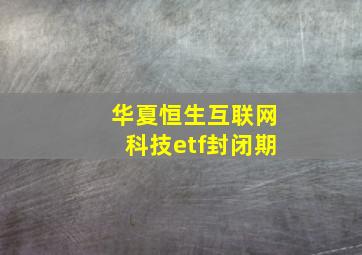 华夏恒生互联网科技etf封闭期