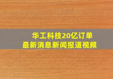 华工科技20亿订单最新消息新闻报道视频