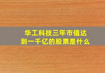 华工科技三年市值达到一千亿的股票是什么