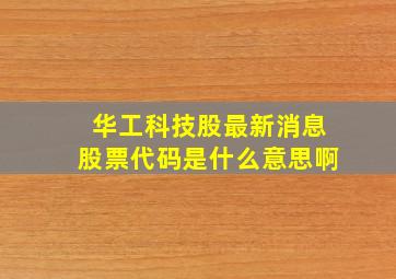 华工科技股最新消息股票代码是什么意思啊