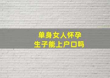 单身女人怀孕生子能上户口吗